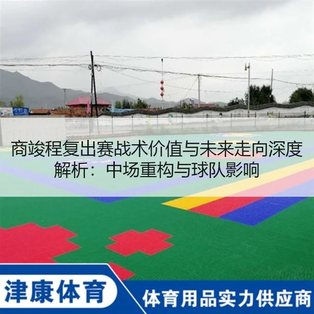 商竣程复出赛战术价值与未来走向深度解析:中场重构与球队影响